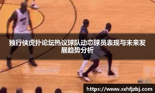 独行侠虎扑论坛热议球队动态球员表现与未来发展趋势分析