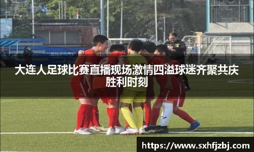 大连人足球比赛直播现场激情四溢球迷齐聚共庆胜利时刻