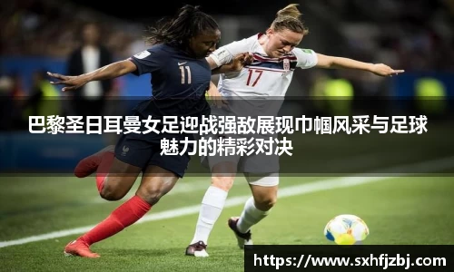 巴黎圣日耳曼女足迎战强敌展现巾帼风采与足球魅力的精彩对决