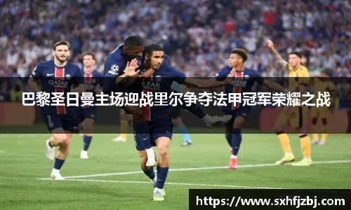 巴黎圣日曼主场迎战里尔争夺法甲冠军荣耀之战